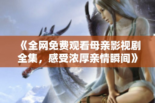 《全网免费观看母亲影视剧全集，感受浓厚亲情瞬间》