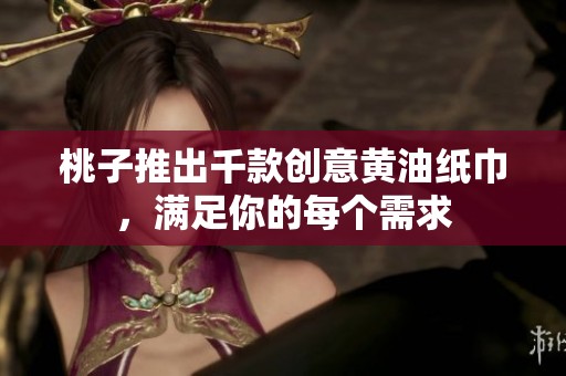 桃子推出千款创意黄油纸巾，满足你的每个需求