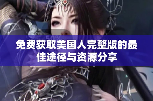 免费获取美国人完整版的最佳途径与资源分享