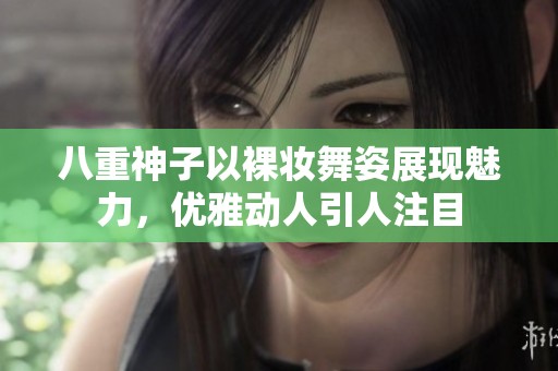 八重神子以裸妆舞姿展现魅力，优雅动人引人注目