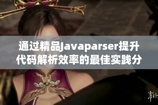 通过精品Javaparser提升代码解析效率的最佳实践分享