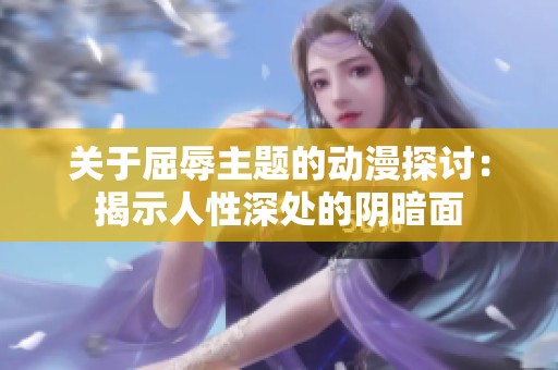 关于屈辱主题的动漫探讨：揭示人性深处的阴暗面