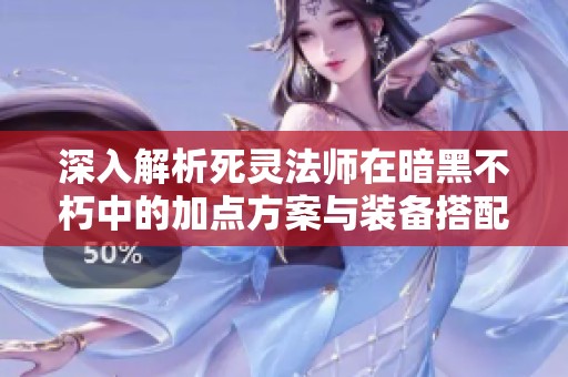 深入解析死灵法师在暗黑不朽中的加点方案与装备搭配技巧