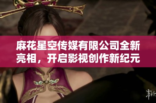 麻花星空传媒有限公司全新亮相，开启影视创作新纪元