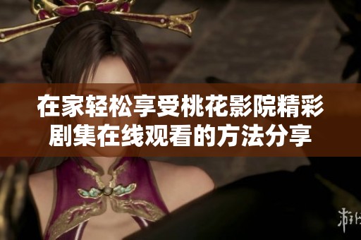 在家轻松享受桃花影院精彩剧集在线观看的方法分享