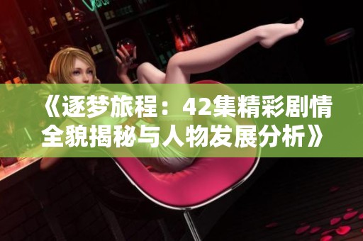 《逐梦旅程：42集精彩剧情全貌揭秘与人物发展分析》