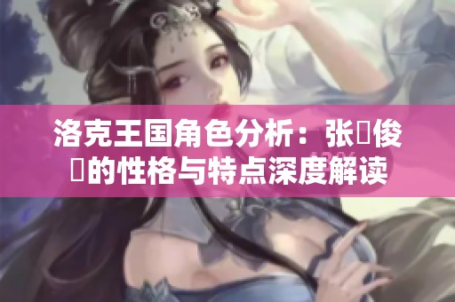 洛克王国角色分析：张郃俊乂的性格与特点深度解读