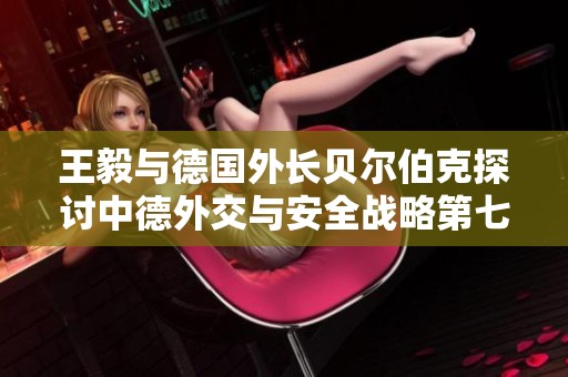 王毅与德国外长贝尔伯克探讨中德外交与安全战略第七轮会谈