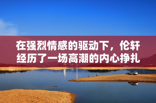 在强烈情感的驱动下，伦轩经历了一场高潮的内心挣扎