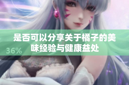 是否可以分享关于橘子的美味经验与健康益处