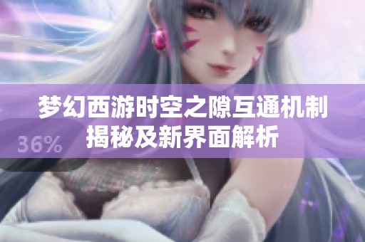 梦幻西游时空之隙互通机制揭秘及新界面解析