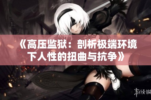 《高压监狱：剖析极端环境下人性的扭曲与抗争》