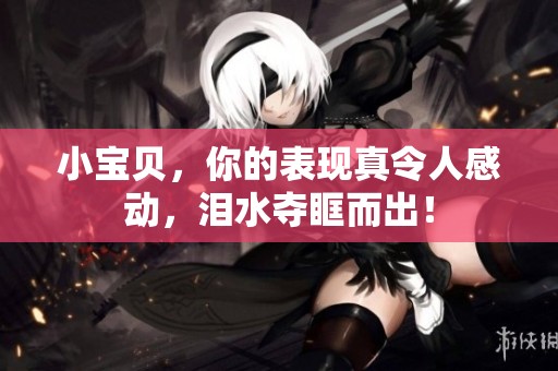 小宝贝，你的表现真令人感动，泪水夺眶而出！