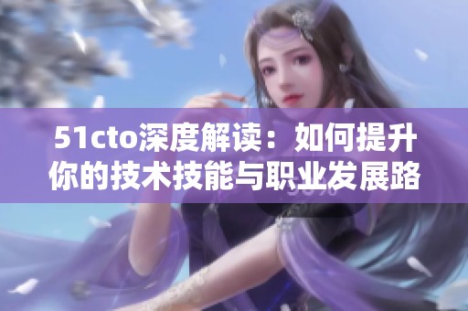 51cto深度解读：如何提升你的技术技能与职业发展路径