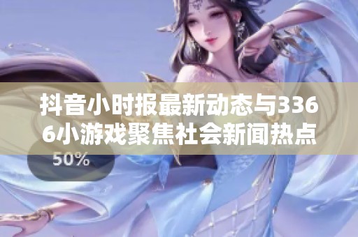 抖音小时报最新动态与3366小游戏聚焦社会新闻热点分析