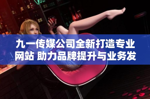 九一传媒公司全新打造专业网站 助力品牌提升与业务发展
