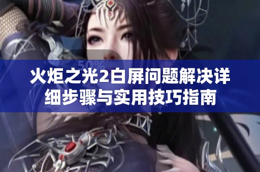 火炬之光2白屏问题解决详细步骤与实用技巧指南