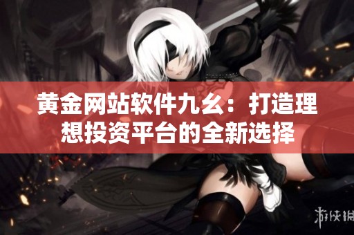 黄金网站软件九幺：打造理想投资平台的全新选择