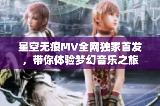 星空无痕MV全网独家首发，带你体验梦幻音乐之旅