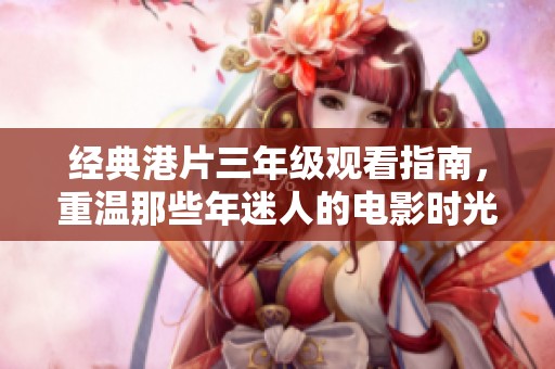 经典港片三年级观看指南，重温那些年迷人的电影时光
