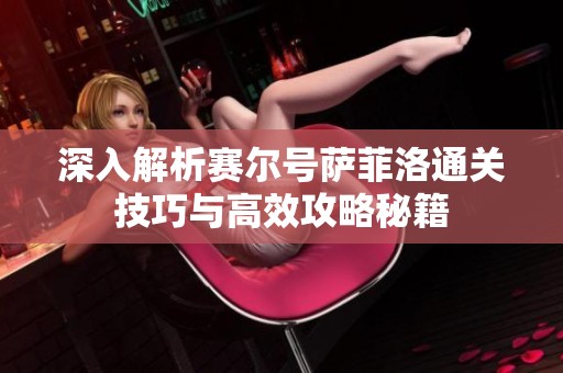 深入解析赛尔号萨菲洛通关技巧与高效攻略秘籍