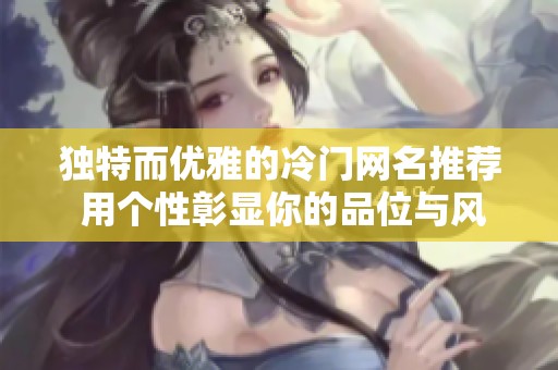 独特而优雅的冷门网名推荐 用个性彰显你的品位与风格
