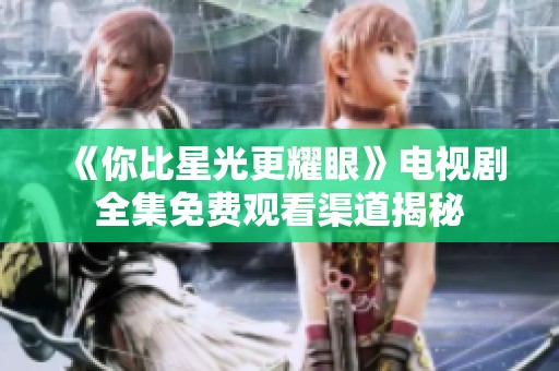 《你比星光更耀眼》电视剧全集免费观看渠道揭秘