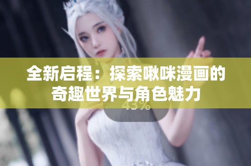 全新启程：探索啾咪漫画的奇趣世界与角色魅力