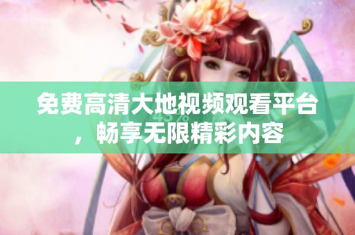 免费高清大地视频观看平台，畅享无限精彩内容