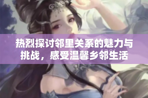 热烈探讨邻里关系的魅力与挑战，感受温馨乡邻生活