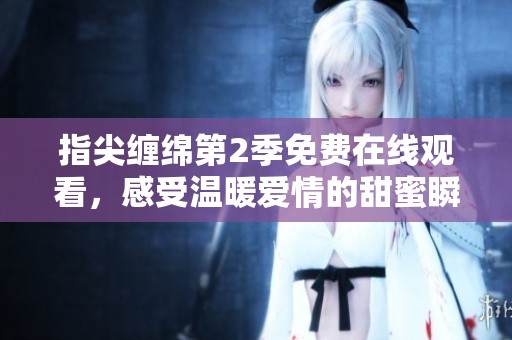 指尖缠绵第2季免费在线观看，感受温暖爱情的甜蜜瞬间