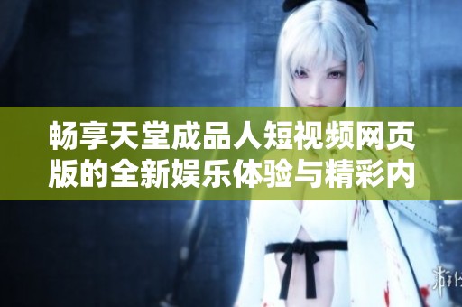 畅享天堂成品人短视频网页版的全新娱乐体验与精彩内容