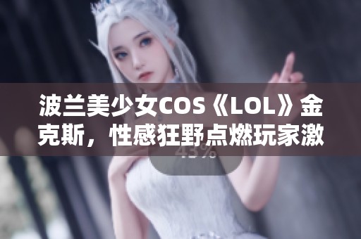 波兰美少女COS《LOL》金克斯，性感狂野点燃玩家激情！