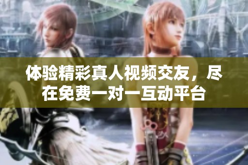 体验精彩真人视频交友，尽在免费一对一互动平台