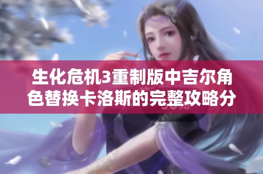 生化危机3重制版中吉尔角色替换卡洛斯的完整攻略分析