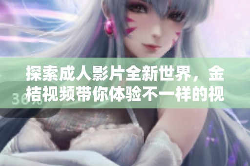 探索成人影片全新世界，金桔视频带你体验不一样的视听盛宴