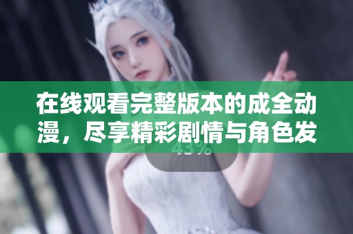 在线观看完整版本的成全动漫，尽享精彩剧情与角色发展