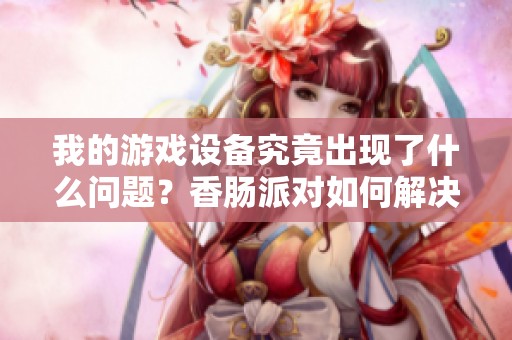 我的游戏设备究竟出现了什么问题？香肠派对如何解决卡顿现象