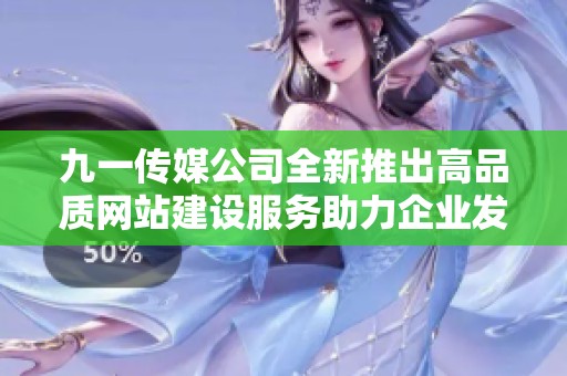 九一传媒公司全新推出高品质网站建设服务助力企业发展