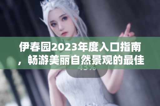 伊春园2023年度入口指南，畅游美丽自然景观的最佳路线