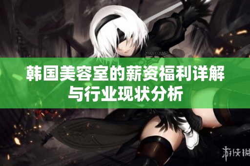 韩国美容室的薪资福利详解与行业现状分析
