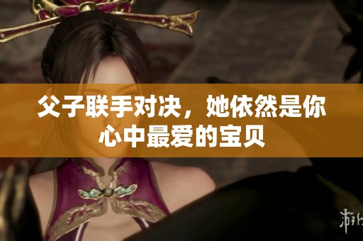 父子联手对决，她依然是你心中最爱的宝贝