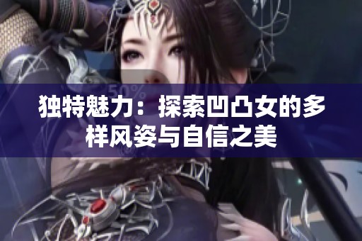 独特魅力：探索凹凸女的多样风姿与自信之美