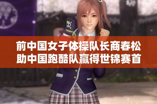 前中国女子体操队长商春松助中国跑酷队赢得世锦赛首金