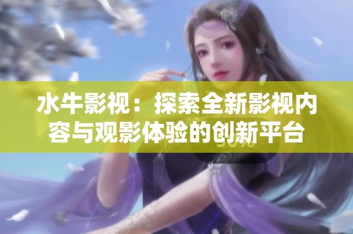 水牛影视：探索全新影视内容与观影体验的创新平台