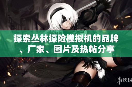 探索丛林探险模拟机的品牌、厂家、图片及热帖分享