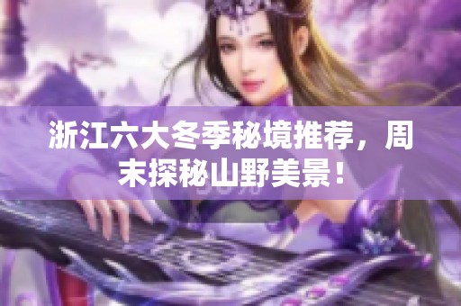 浙江六大冬季秘境推荐，周末探秘山野美景！
