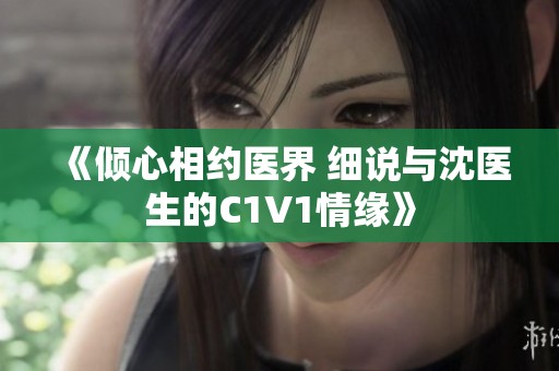 《倾心相约医界 细说与沈医生的C1V1情缘》