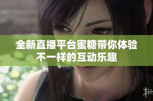 全新直播平台蜜糖带你体验不一样的互动乐趣