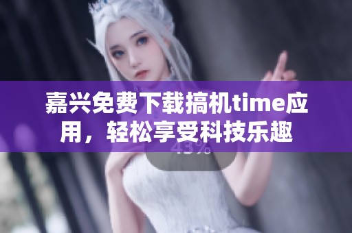 嘉兴免费下载搞机time应用，轻松享受科技乐趣